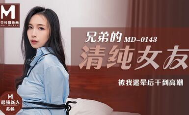 MD0143兄弟的清純女友被我迷暈後乾到高潮-苏畅